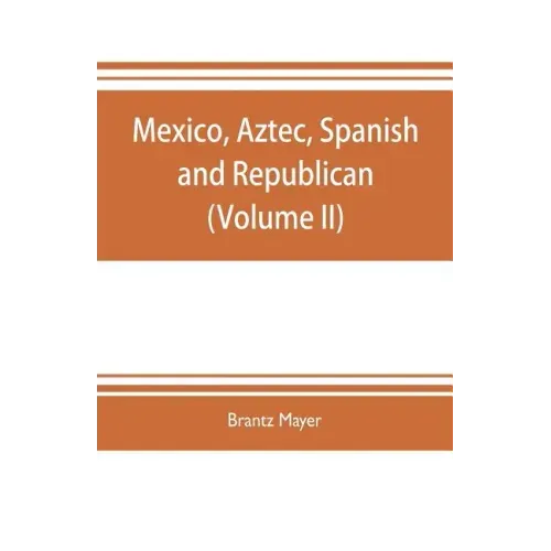 Mexico, Aztec, Spanish and republican: a historical, geographical, political, statistical and social account of that country from the period of the in