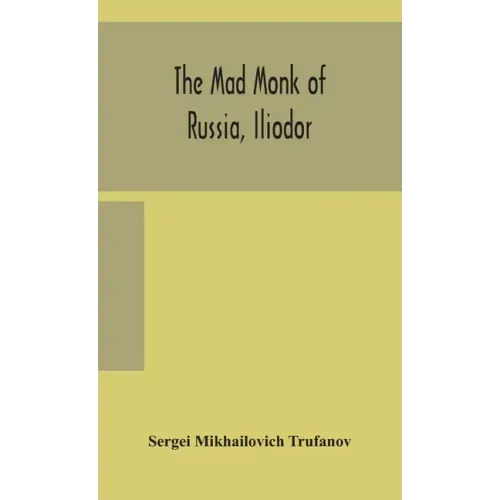 The mad monk of Russia, Iliodor: life, memoirs, and confessions of Sergei Michailovich Trufanoff (Iliodor) illustrated with photographs