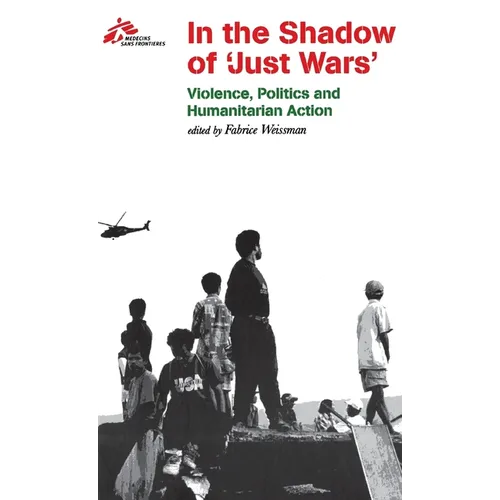 In the Shadow of Just Wars: Violence, Politics and Humanitarian Action