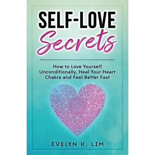Self-Love Secrets: How to Love Yourself Unconditionally, Heal Your Heart Chakra and Feel Better Fast