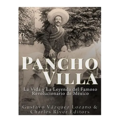 Pancho Villa: La Vida y La Leyenda de Famoso Revolucionario de México