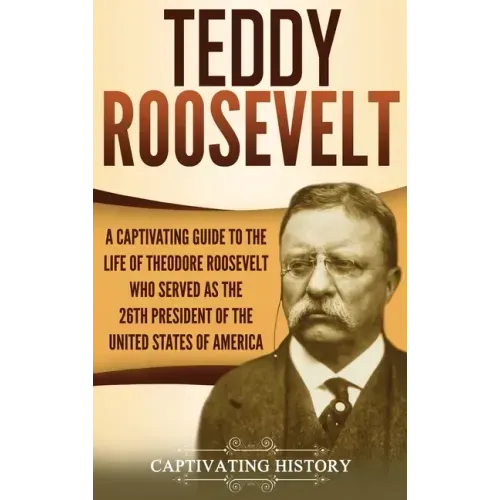 Teddy Roosevelt: A Captivating Guide to the Life of Theodore Roosevelt Who Served as the 26th President of the United States of America
