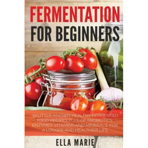 Fermentation For Beginners: 32 Little-Known Healthy Fermented Food Recipes Full of Probiotics, Enzymes, Vitamins and Minerals, for a Longer and He