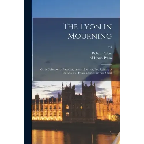 The Lyon in Mourning; or, A Collection of Speeches, Letters, Journals, Etc. Relative to the Affairs of Prince Charles Edward Stuart; v.2