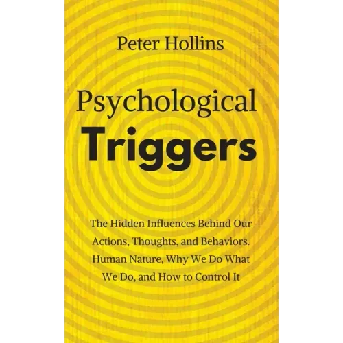 Psychological Triggers: Human Nature, Irrationality, and Why We Do What We Do. The Hidden Influences Behind Our Actions, Thoughts, and Behaviors.