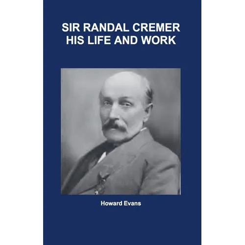 Sir Randal Cremer His Life and Works