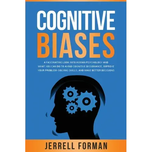 Cognitive Biases: A Fascinating Look into Human Psychology and What You Can Do to Avoid Cognitive Dissonance, Improve Your Problem-Solvi