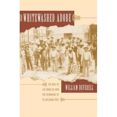 Whitewashed Adobe: The Rise of Los Angeles and the Remaking of Its Mexican Past