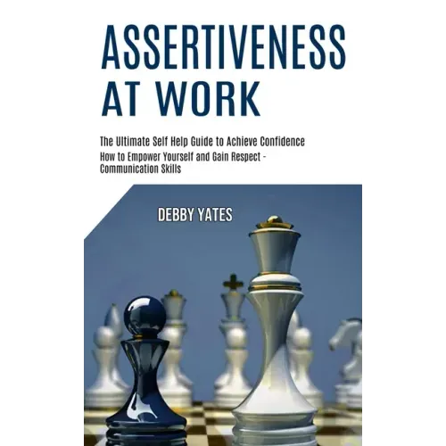 Assertiveness at Work: How to Empower Yourself and Gain Respect - Communication Skills (The Ultimate Self Help Guide to Achieve Confidence)