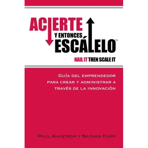 Acierte y Entonces Escalalo: Guia del Emprendedor para Crear y Administrar a Traves de la Innovacion.