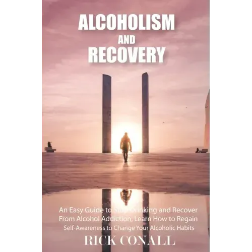 Alcoholism and Recovery: An Easy Guide to Stop Drinking and Recover from Alcohol Addiction, Learn How to Regain Self-Awareness to Change your A