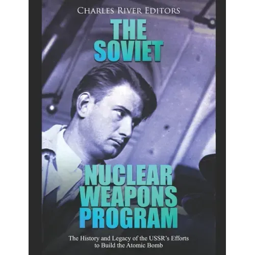 The Soviet Nuclear Weapons Program: The History and Legacy of the USSR's Efforts to Build the Atomic Bomb