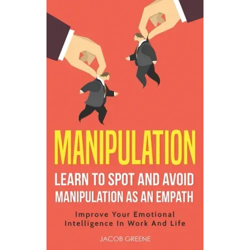 Manipulation: Learn To Spot and Avoid Manipulation As An Empath: Improve Your Emotional Intelligence In Work And Life: Learn To Spot