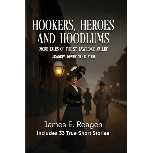 Hookers, Heroes And Hoodlums: (More Tales of the St. Lawrence Valley Grandpa Never Told You)