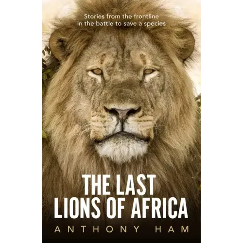 The Last Lions of Africa: Stories from the Frontline in the Battle to Save a Species