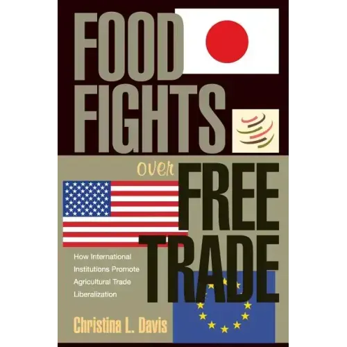 Food Fights Over Free Trade: How International Institutions Promote Agricultural Trade Liberalization