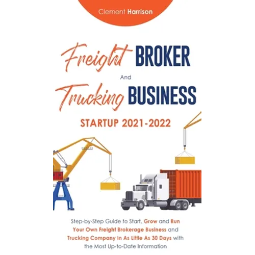 Freight Broker and Trucking Business Startup 2021-2022: Step-by-Step Guide to Start, Grow and Run Your Own Freight Brokerage Business and Trucking Com