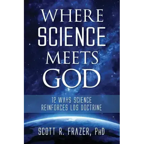Where Science Meets God: 12 Ways Science Reinforces Lds Doctrine