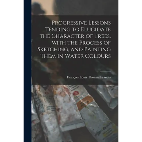 Progressive Lessons Tending to Elucidate the Character of Trees, With the Process of Sketching, and Painting Them in Water Colours