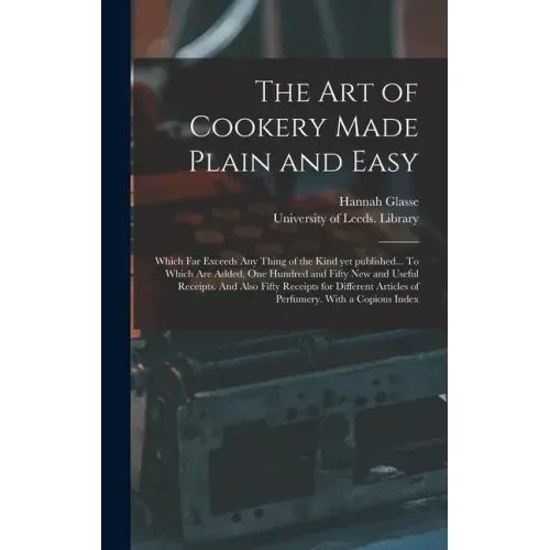 The Art of Cookery Made Plain and Easy: Which Far Exceeds Any Thing of the Kind yet Published... To Which Are Added, One Hundred and Fifty New and Use