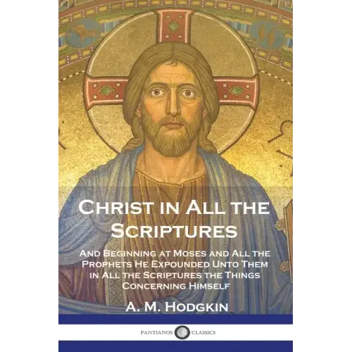 Christ in All the Scriptures: And Beginning at Moses and All the Prophets He Expounded Unto Them in All the Scriptures the Things Concerning Himself