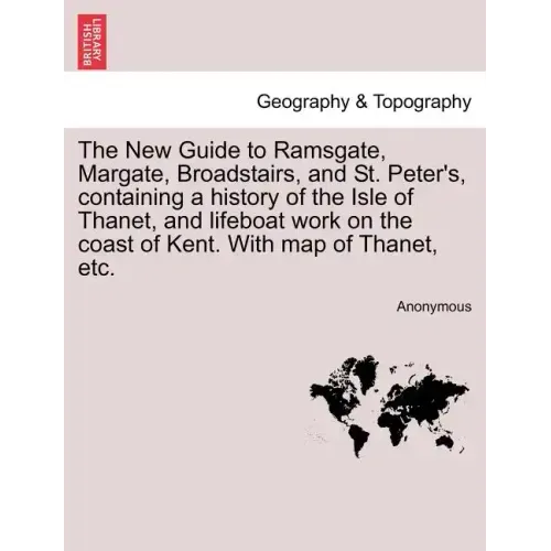 The New Guide to Ramsgate, Margate, Broadstairs, and St. Peter's, Containing a History of the Isle of Thanet, and Lifeboat Work on the Coast of Kent.