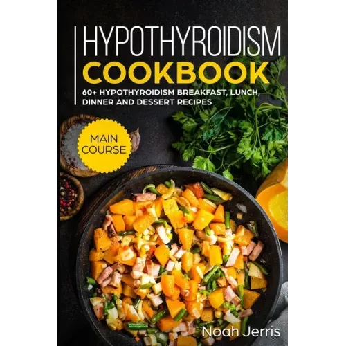 Hypothyroidism Cookbook: MAIN COURSE - 60+ Hypothyroidism Breakfast, Lunch, Dinner and Dessert Recipes