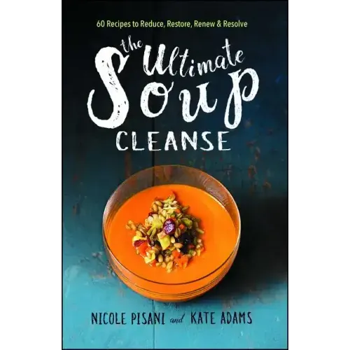 The Ultimate Soup Cleanse: 60 Recipes to Reduce, Restore, Renew & Resolve
