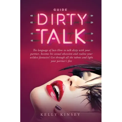 Dirty Talk Guide: The Language of Lust - How to Talk Dirty to Your Partner, Become His Sexual Obsession and Realize Your Wildest Fantasi