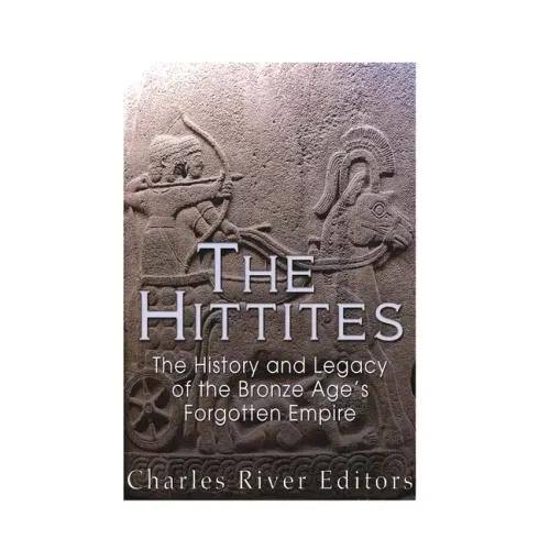 The Hittites: The History and Legacy of the Bronze Age's Forgotten Empire