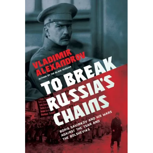 To Break Russia's Chains: Boris Savinkov and His Wars Against the Tsar and the Bolsheviks