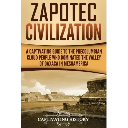 Zapotec Civilization: A Captivating Guide to the Pre-Columbian Cloud People Who Dominated the Valley of Oaxaca in Mesoamerica