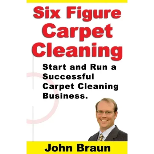 Six Figure Carpet Cleaning: Start and Run a Successful Carpet Cleaning Business
