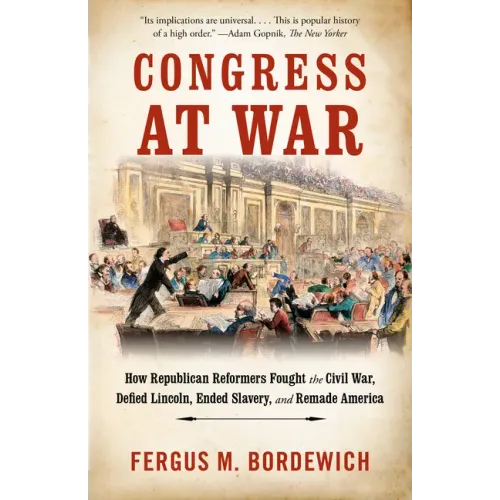 Congress at War: How Republican Reformers Fought the Civil War, Defied Lincoln, Ended Slavery, and Remade America