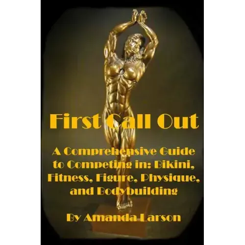 First Call Out: A comprehensive guide to competing in Bikini, Fitness, Figure, Women's Physique and Bodybuilding