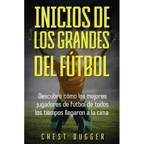 Inicios de los Grandes del Fútbol: Descubre cómo los mejores jugadores de fútbol de todos los tiempos llegaron a la cima (Entrenamientos de Fútbol) (S