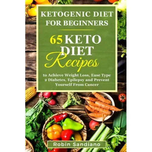 Ketogenic Diet For Beginners: 65 Keto Diet Recipes to Achieve Weight Loss, Ease Type 2 Diabetes, Epilepsy and Prevent Yourself From Cancer