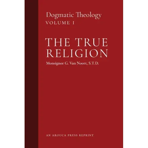 The True Religion: Dogmatic Theology (Volume 1)