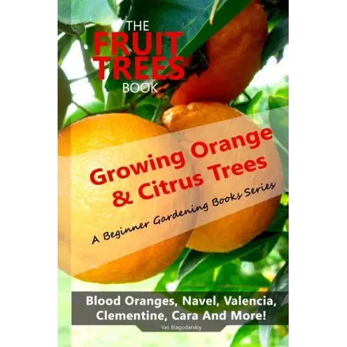 The Fruit Trees Book: Growing Orange & Citrus Trees ? Blood Oranges, Navel, Valencia, Clementine, Cara And More: DIY Planting, Irrigation, F