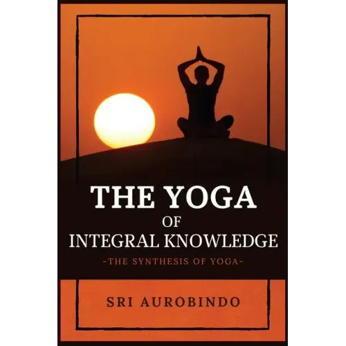 The Yoga of Integral Knowledge: The Synthesis of Yoga