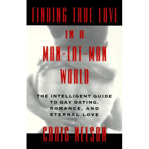 Finding True Love in a Man-Eat-Man World: The Intelligent Guide to Gay Dating, Sex. Romance, and Eternal Love