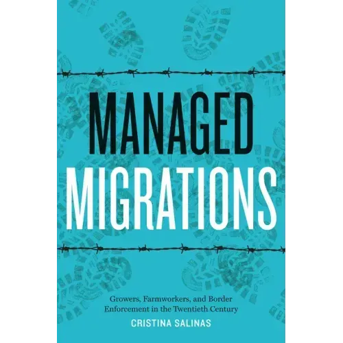 Managed Migrations: Growers, Farmworkers, and Border Enforcement in the Twentieth Century