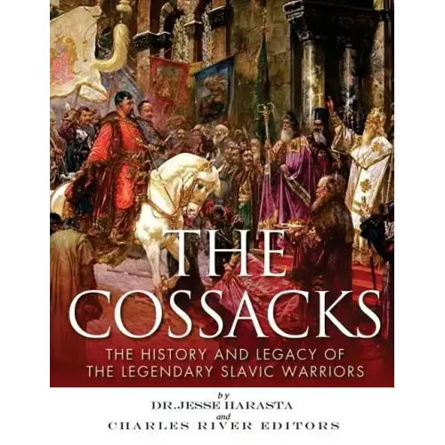 The Cossacks: The History and Legacy of the Legendary Slavic Warriors