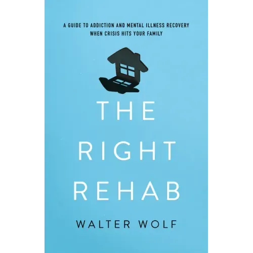 The Right Rehab: A Guide to Addiction and Mental Illness Recovery When Crisis Hits Your Family