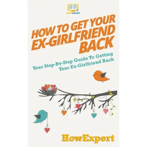 How to Get Your Ex-Girlfriend Back: Your Step-By-Step Guide To Getting Your Ex-Girlfriend Back