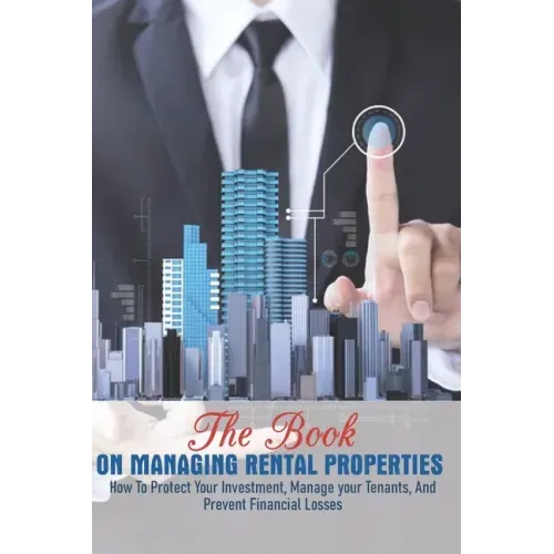 The Book On Managing Rental Properties: How To Protect Your Investment, Manage Your Tenants, And Prevent Financial Losses: Real Estate Book For Beginn