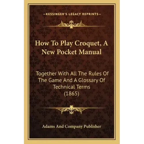 How To Play Croquet, A New Pocket Manual: Together With All The Rules Of The Game And A Glossary Of Technical Terms (1865)