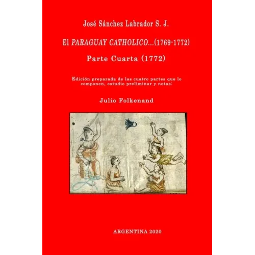José Sánchez Labrador S. J. El Paraguay Catholico...(1769-1772): Edición preparada de los cuatro libros que lo componen, estudio preliminar y notas: J
