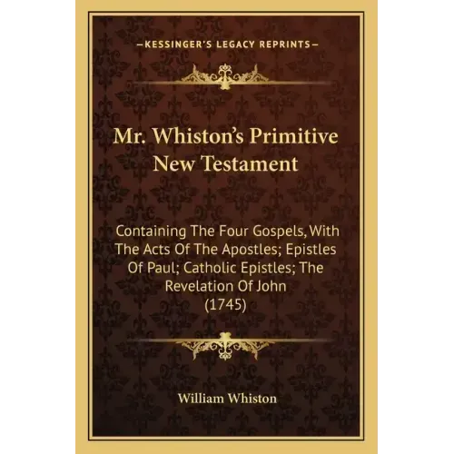 Mr. Whiston's Primitive New Testament: Containing the Four Gospels, with the Acts of the Apostles; Epistles of Paul; Catholic Epistles; The Revelation
