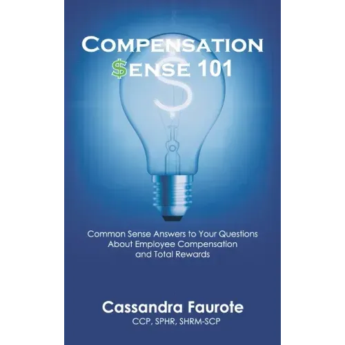 Compensation Sense 101: Common Sense Answers to Your Questions About Employee Compensation and Total Rewards